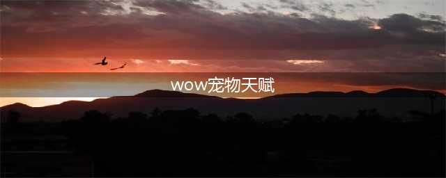 《魔兽世界》wlk猎人宠物天赋怎么选 wlk猎人宠物天赋搭配推荐