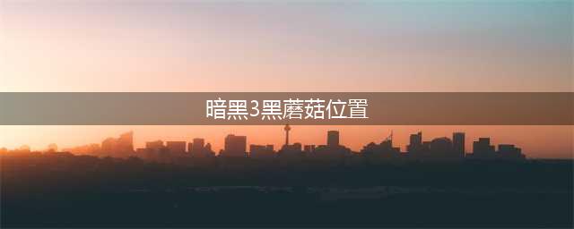 暗黑破坏神3黑蘑菇具体位置在哪里(暗黑3黑蘑菇位置)