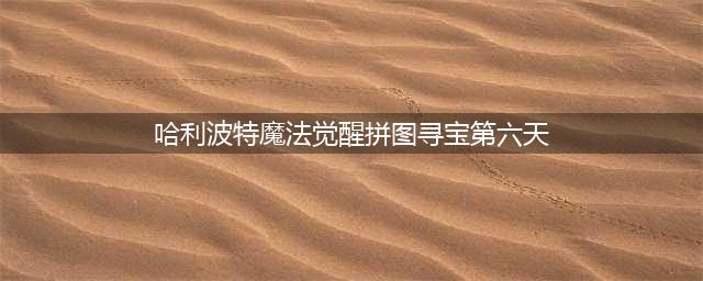 《哈利波特魔法觉醒》拼图寻宝第六天碎片位置一览 拼图寻宝第六天碎片在哪(哈利波特魔法觉醒拼图寻宝第六天)