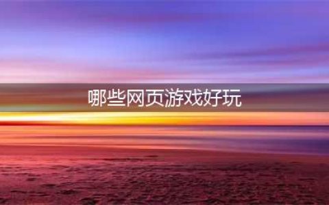 网页游戏大全排名排行榜前十名推荐2021 十款好玩的网页游戏(哪些网页游戏好玩)