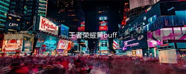 《王者荣耀》什么是黄BUFF 黄BUFF说明介绍(王者荣耀黄buff)