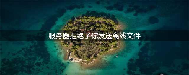 为什么 QQ服务器拒绝了你发送离线文件？(服务器拒绝了你发送离线文件)