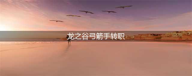《龙之谷2手游》弓箭手如何转职 弓箭手转职推荐(龙之谷弓箭手转职)