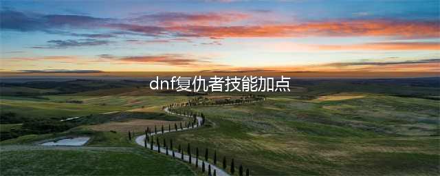 《dnf》100级复仇者怎么加点 100级复仇者加点推荐2022(dnf复仇者技能加点)