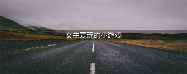 女生最爱玩的游戏排行榜前十名2022 好玩的女生游戏推荐(女生爱玩的小游戏)