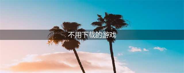 不用下载的小游戏排行榜前十名2021 好玩又不用下载的小游戏推荐(不用下载的游戏)