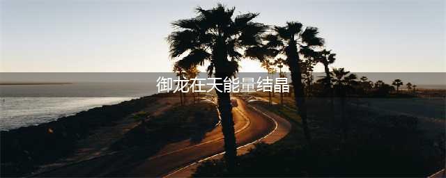 《御龙在天》能量结晶攻略 玩法技巧分享(御龙在天能量结晶)