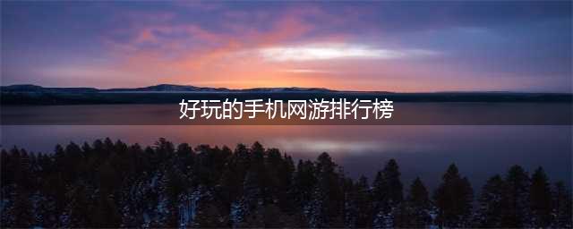 2022好玩手机网游排行榜 好玩的手机网游推荐(好玩的手机网游排行榜)
