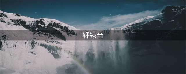 《问鼎仙域》轩辕帝怎么样 轩辕帝属性技能图鉴(轩辕帝)