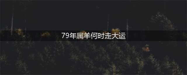 1979年属羊何时走大运？2024年整体运势解析(79年属羊何时走大运)
