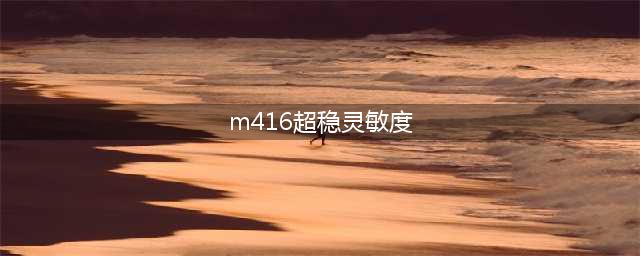 《和平精英》M416灵敏度怎么调最稳 M416超稳灵敏度推荐