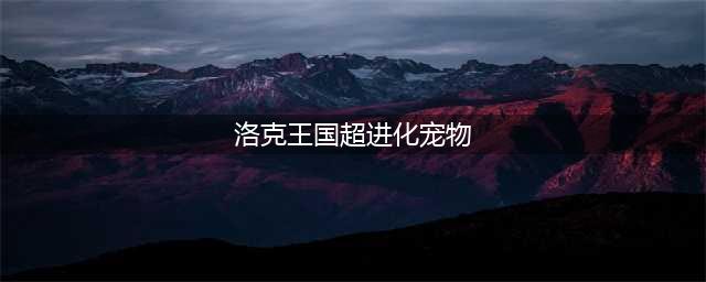 《洛克王国》超进化的地点有几处 超进化的地点分享(洛克王国超进化宠物)