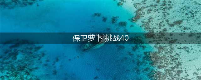 保卫萝卜4第40关攻略图解 第40关图文通关步骤一览(保卫萝卜 挑战40)