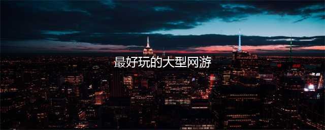 好玩的大型网游排行榜推荐 2021大型网游手游前十推荐(最好玩的大型网游)