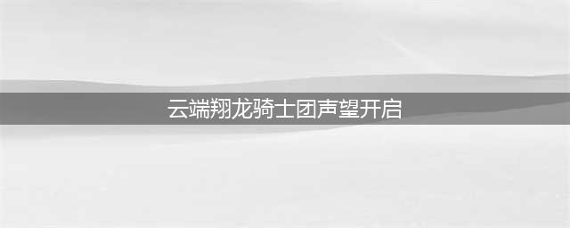 《魔兽世界》云端翔龙骑士团声望速刷方法分享(云端翔龙骑士团声望开启)