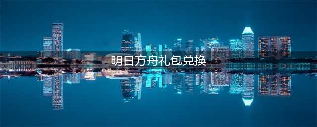 明日方舟兑换码2022大全最新：6月礼包cdk兑换码分享(明日方舟礼包兑换)