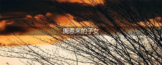 周总理一生无子女，与他血脉相亲的两兄弟，其后人结局如何(周恩来的子女)