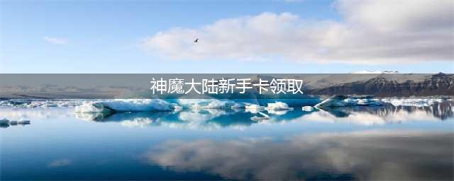 新神魔大陆手游礼包怎么获得 礼包码获取及使用攻略
