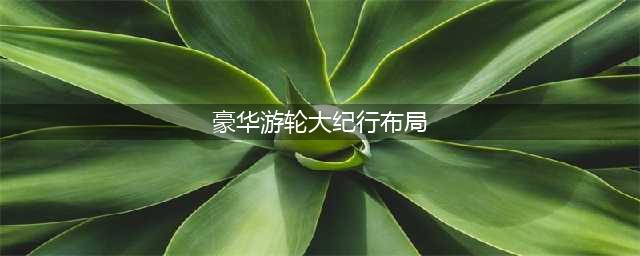 豪华游轮大纪行环境装饰攻略(豪华游轮大纪行布局)
