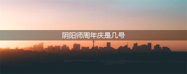 阴阳师周年庆是几号 阴阳师周年庆具体日期介绍