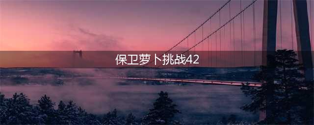 《保卫萝卜》挑战42关怎么过 挑战42关过关攻略(保卫萝卜挑战42)