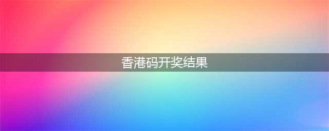 2024香港开奖记录历史(香港码开奖结果)