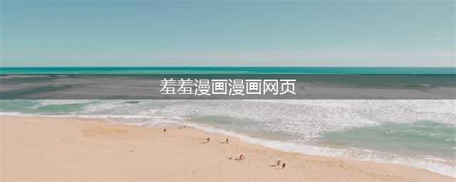 羞羞漫画在线观看 | 原探寻羞羞漫画的起源！(羞羞漫画漫画网页)