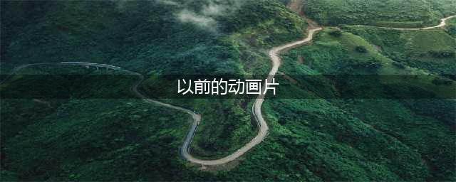 60部童年动画片，看过一半真的老了(以前的动画片)